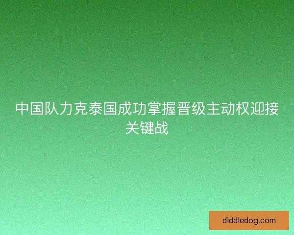 中国队力克泰国成功掌握晋级主动权迎接关键战