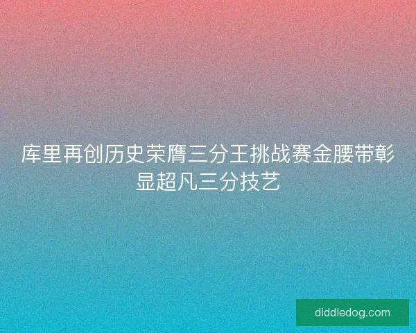 库里再创历史荣膺三分王挑战赛金腰带彰显超凡三分技艺