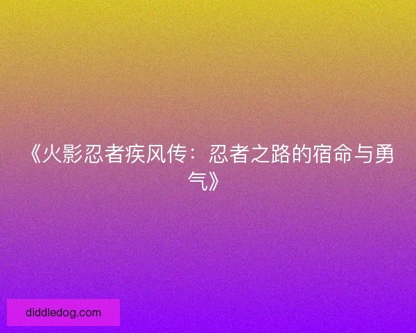 《火影忍者疾风传：忍者之路的宿命与勇气》