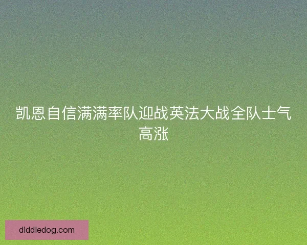 凯恩自信满满率队迎战英法大战全队士气高涨
