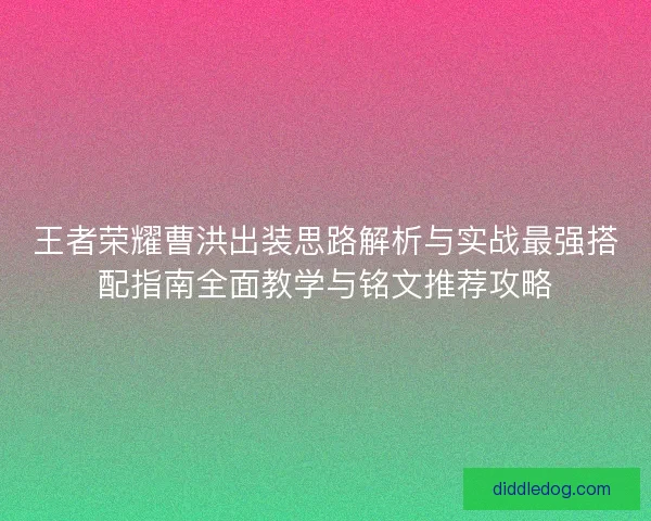 王者荣耀曹洪出装思路解析与实战最强搭配指南全面教学与铭文推荐攻略