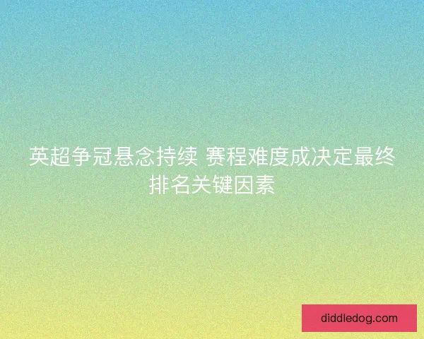 英超争冠悬念持续 赛程难度成决定最终排名关键因素