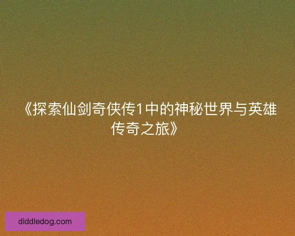 《探索仙剑奇侠传1中的神秘世界与英雄传奇之旅》