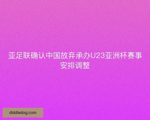 亚足联确认中国放弃承办U23亚洲杯赛事安排调整