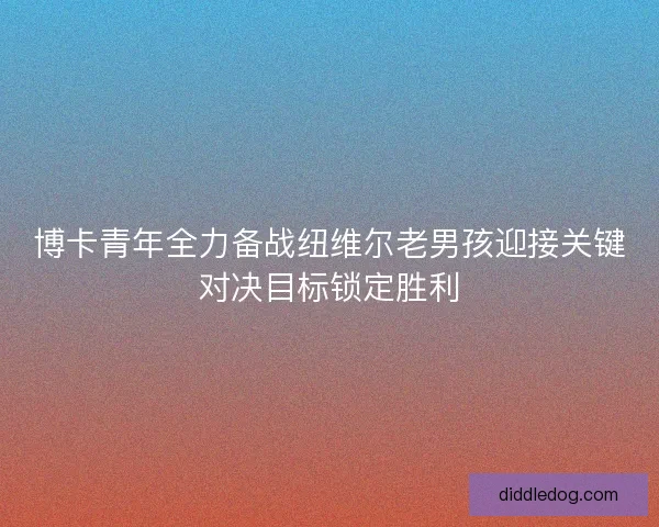 博卡青年全力备战纽维尔老男孩迎接关键对决目标锁定胜利 博卡青年全力备战纽维尔老男孩迎接关键对决目标锁定胜利