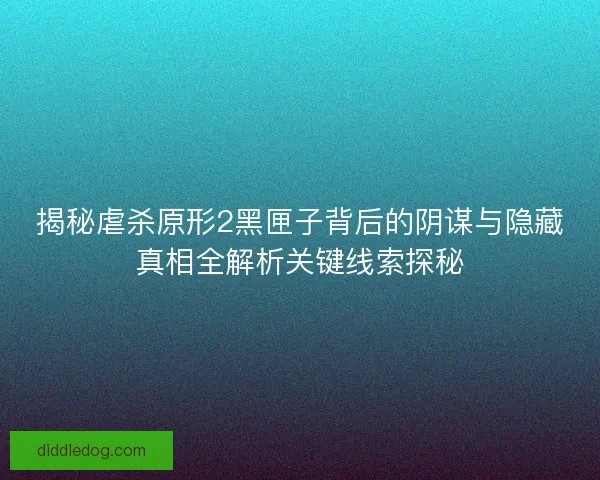 揭秘虐杀原形2黑匣子背后的阴谋与隐藏真相全解析关键线索探秘
