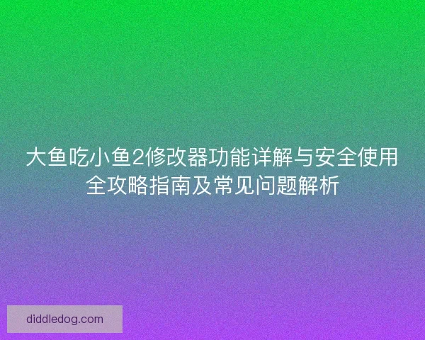 大鱼吃小鱼2修改器功能详解与安全使用全攻略指南及常见问题解析