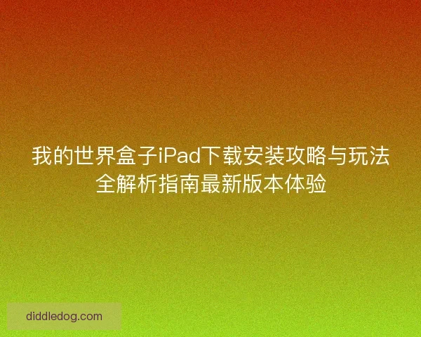 我的世界盒子iPad下载安装攻略与玩法全解析指南最新版本体验