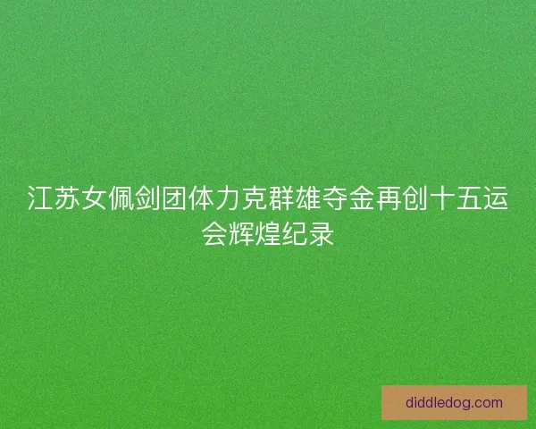 江苏女佩剑团体力克群雄夺金再创十五运会辉煌纪录